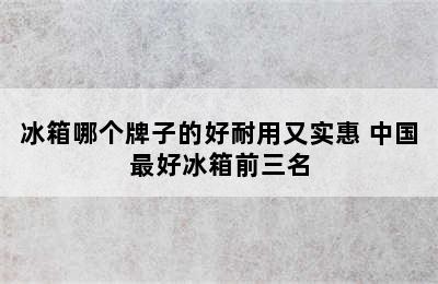 冰箱哪个牌子的好耐用又实惠 中国最好冰箱前三名